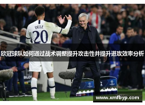 欧冠球队如何通过战术调整提升攻击性并提升进攻效率分析