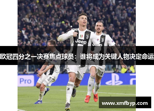 欧冠四分之一决赛焦点球员：谁将成为关键人物决定命运