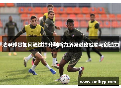 法甲球员如何通过提升判断力增强进攻威胁与创造力