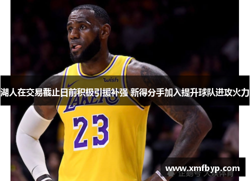湖人在交易截止日前积极引援补强 新得分手加入提升球队进攻火力
